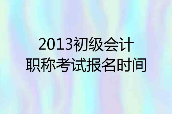 2013初级会计职称考试报名时间