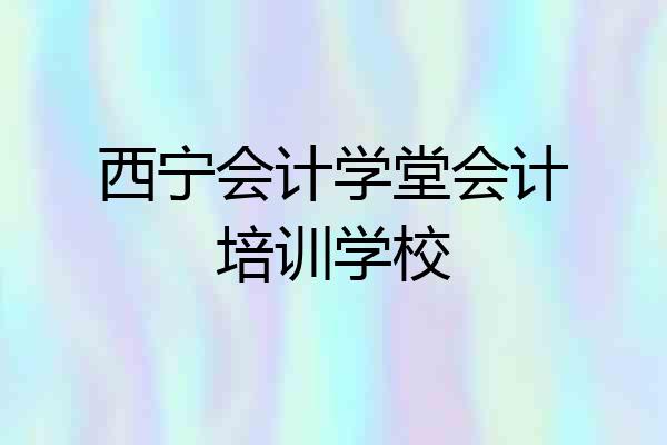 西宁会计学堂会计培训学校
