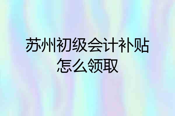 苏州初级会计补贴怎么领取