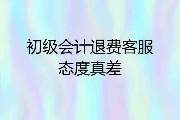 初级会计退费客服态度真差