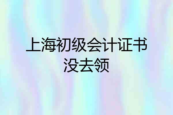 上海初级会计证书没去领