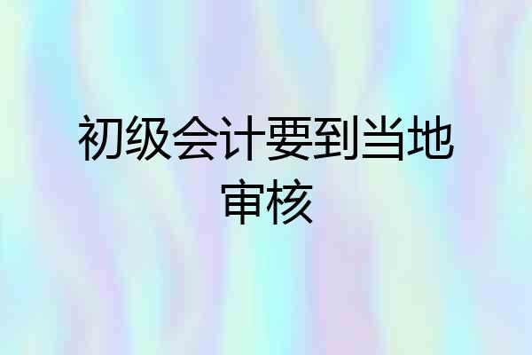 初级会计要到当地审核