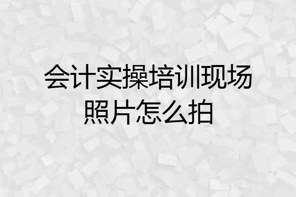 会计实操培训现场照片怎么拍