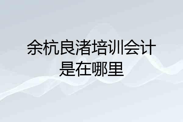 余杭良渚培训会计是在哪里