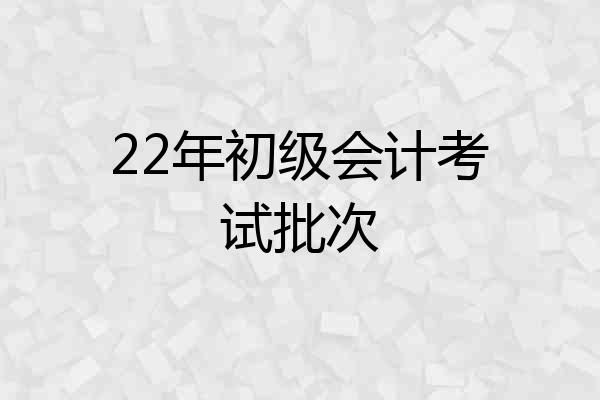 22年初级会计考试批次
