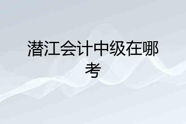 潜江会计中级在哪考