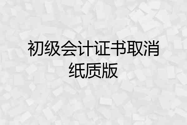 初级会计证书取消纸质版