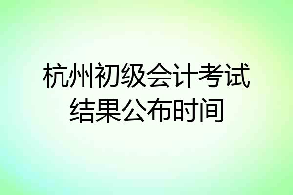 杭州初级会计考试结果公布时间