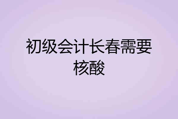初级会计长春需要核酸