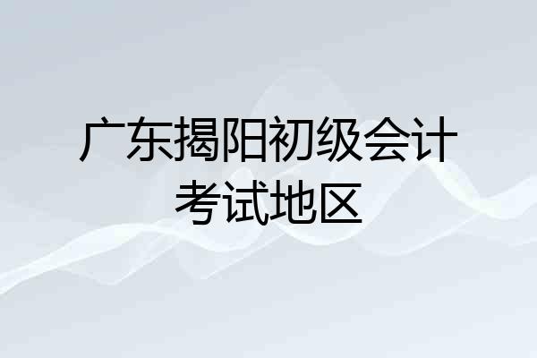 广东揭阳初级会计考试地区
