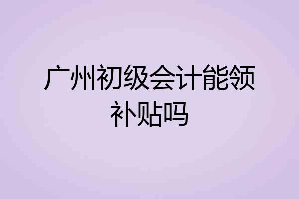 广州初级会计能领补贴吗