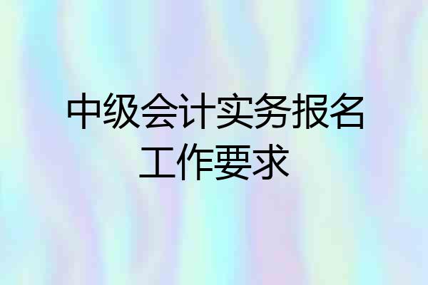 中级会计实务报名工作要求