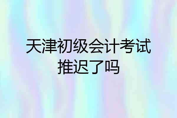 天津初级会计考试推迟了吗