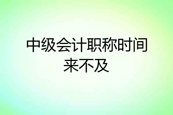 中级会计职称时间来不及