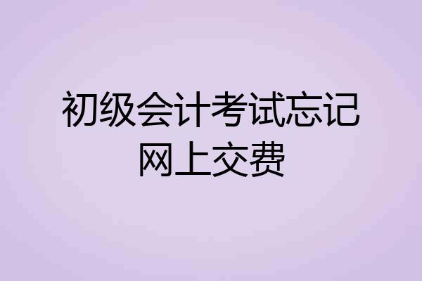 初级会计考试忘记网上交费