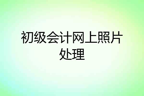 初级会计网上照片处理