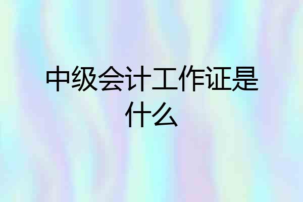 中级会计工作证是什么