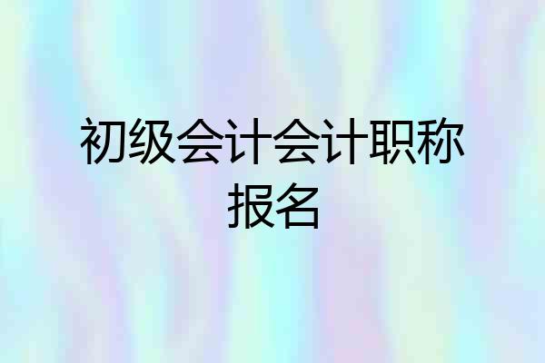 初级会计会计职称报名