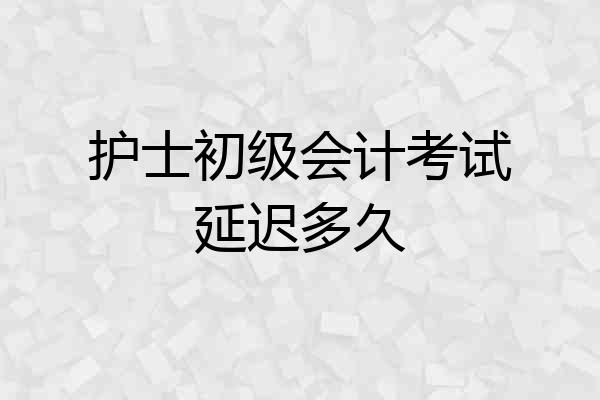 护士初级会计考试延迟多久