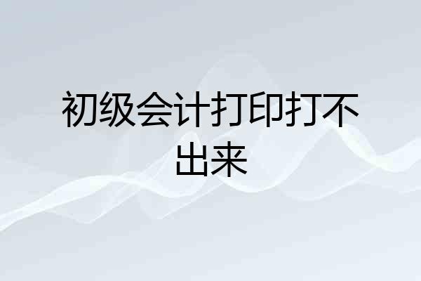 初级会计打印打不出来