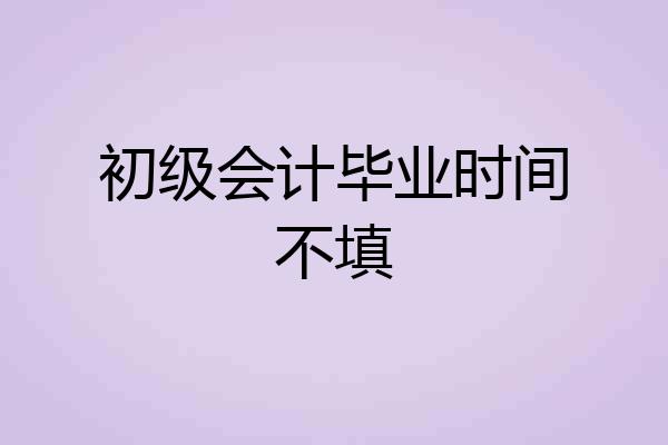 初级会计毕业时间不填
