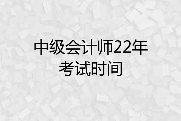 中级会计师22年考试时间