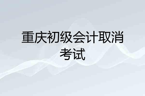重庆初级会计取消考试