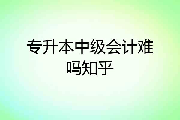 专升本中级会计难吗知乎