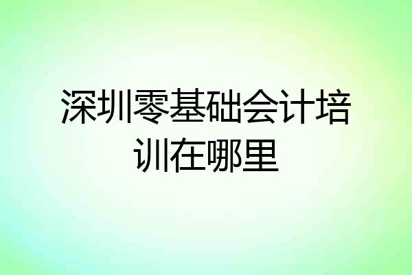 深圳零基础会计培训在哪里
