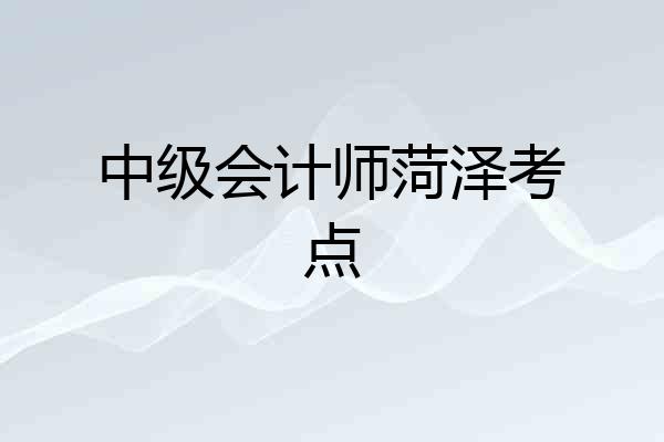 中级会计师菏泽考点