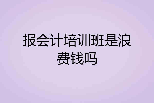 报会计培训班是浪费钱吗
