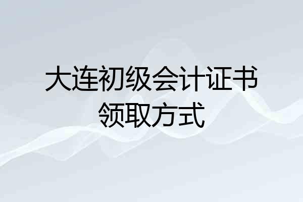 大连初级会计证书领取方式