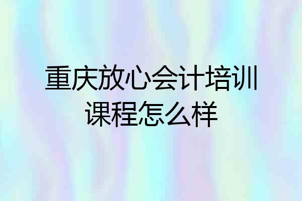 重庆放心会计培训课程怎么样