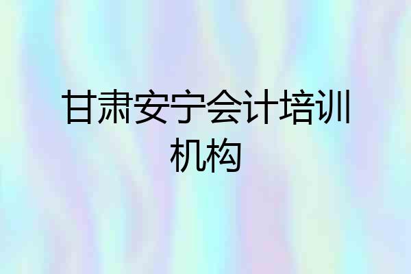 甘肃安宁会计培训机构