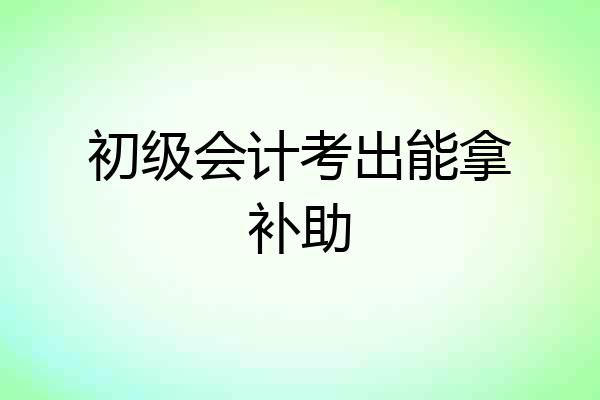 初级会计考出能拿补助