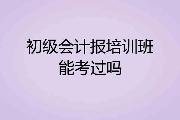 初级会计报培训班能考过吗