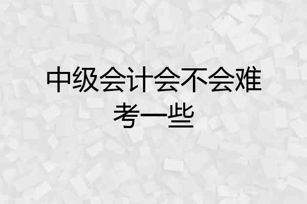 中级会计会不会难考一些