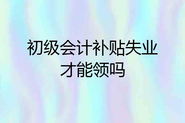 初级会计补贴失业才能领吗
