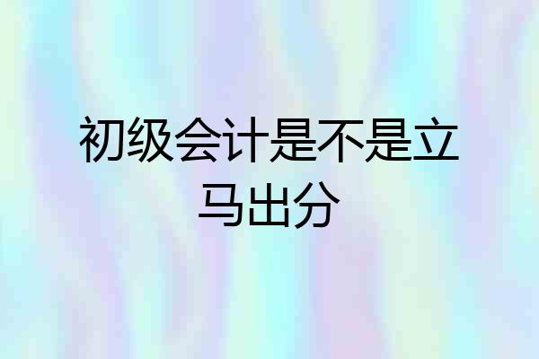 初级会计是不是立马出分