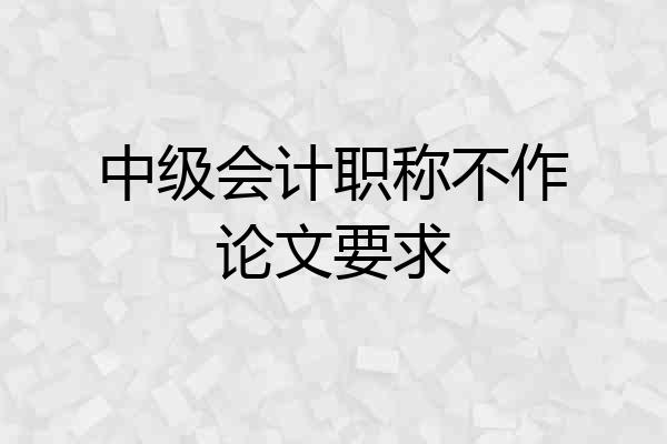 中级会计职称不作论文要求