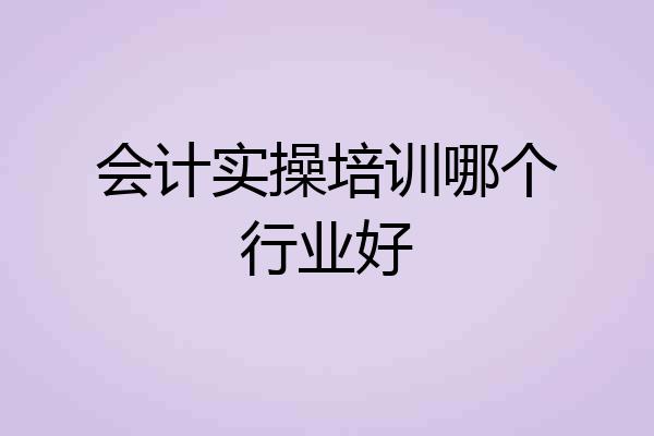 会计实操培训哪个行业好