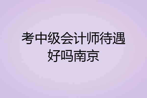 考中级会计师待遇好吗南京