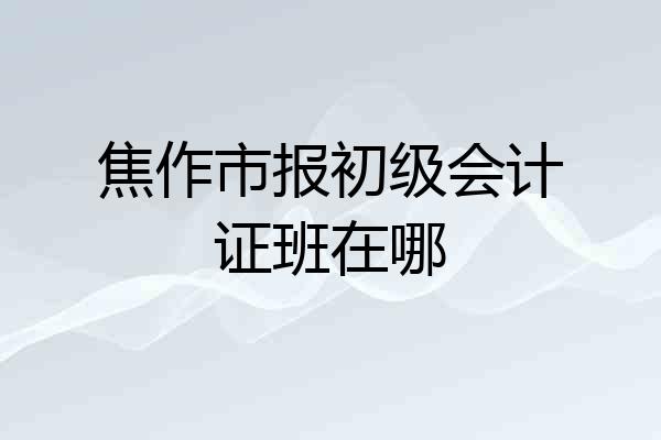 焦作市报初级会计证班在哪