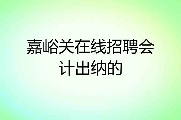 嘉峪关在线招聘会计出纳的