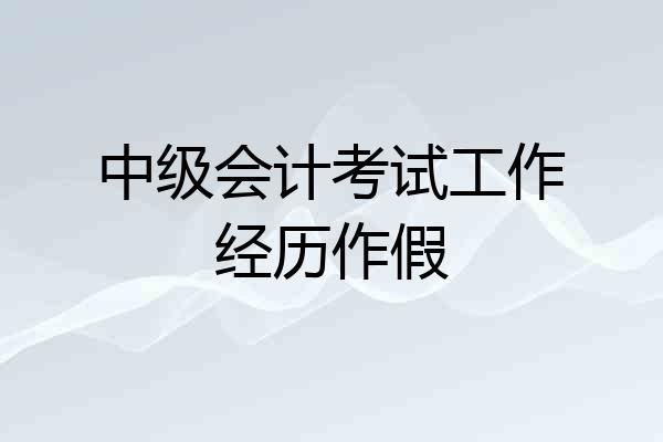 中级会计考试工作经历作假