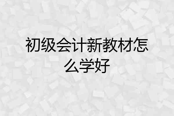 初级会计新教材怎么学好