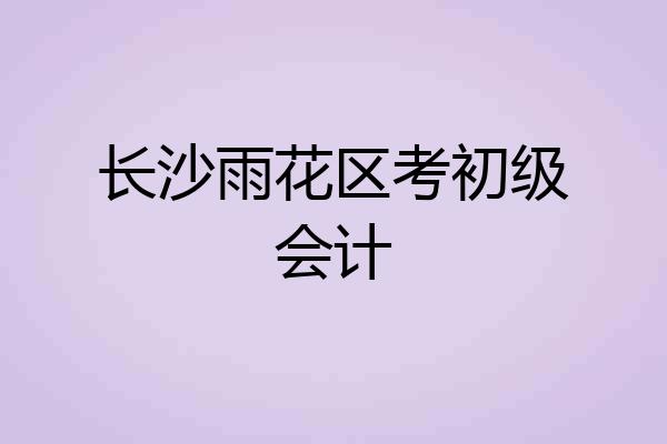 长沙雨花区考初级会计