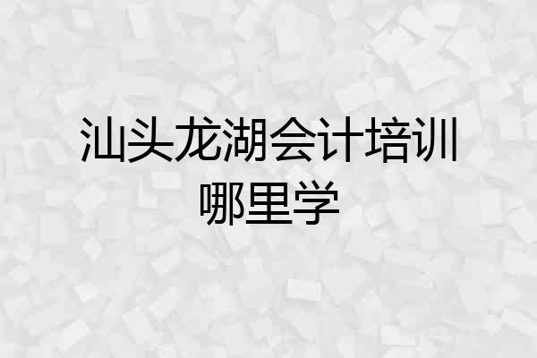 汕头龙湖会计培训哪里学