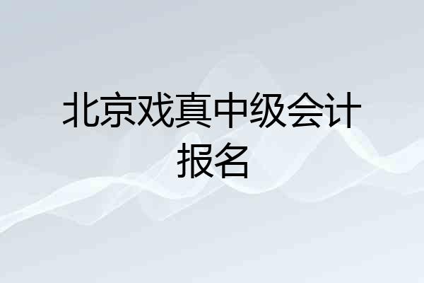北京戏真中级会计报名