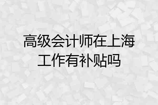 高级会计师在上海工作有补贴吗